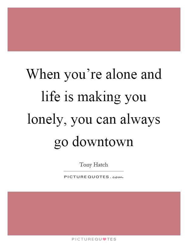 When you're alone and life is making you lonely, you can always go downtown Picture Quote #1