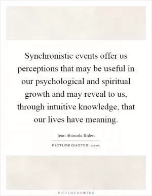 Synchronistic events offer us perceptions that may be useful in our psychological and spiritual growth and may reveal to us, through intuitive knowledge, that our lives have meaning Picture Quote #1