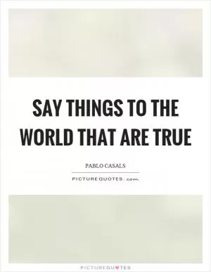 Say things to the world that are true Picture Quote #1