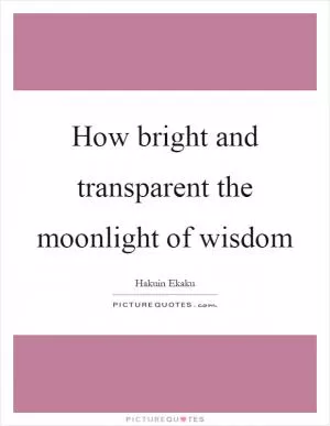 How bright and transparent the moonlight of wisdom Picture Quote #1