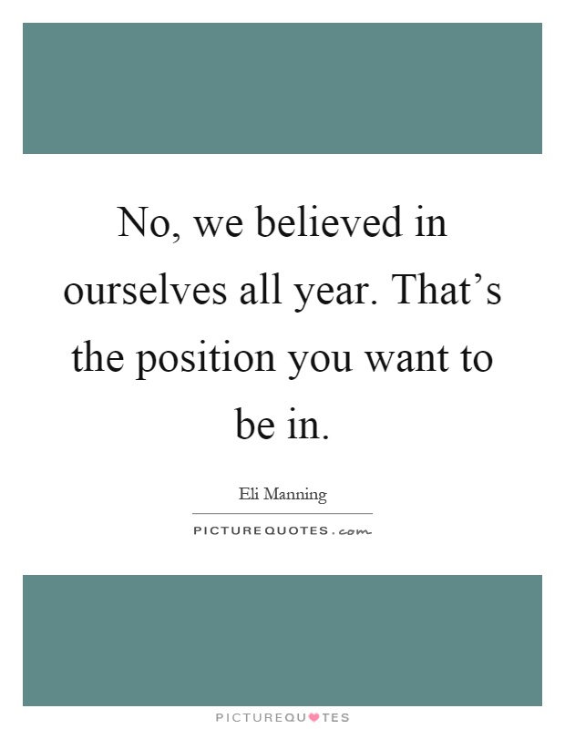 No, we believed in ourselves all year. That's the position you want to be in Picture Quote #1