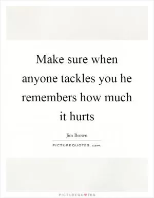 Make sure when anyone tackles you he remembers how much it hurts Picture Quote #1