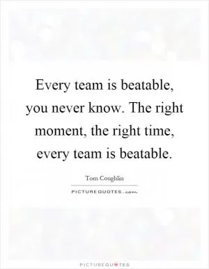 Every team is beatable, you never know. The right moment, the right time, every team is beatable Picture Quote #1