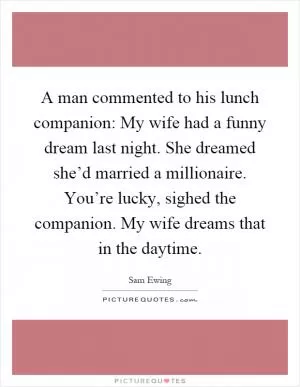 A man commented to his lunch companion: My wife had a funny dream last night. She dreamed she’d married a millionaire. You’re lucky, sighed the companion. My wife dreams that in the daytime Picture Quote #1