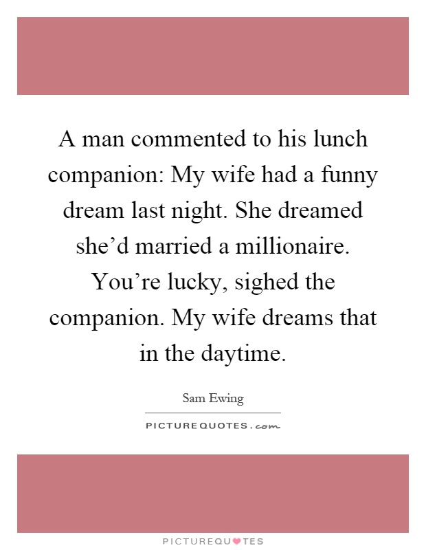 A man commented to his lunch companion: My wife had a funny dream last night. She dreamed she'd married a millionaire. You're lucky, sighed the companion. My wife dreams that in the daytime Picture Quote #1