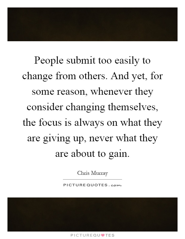 People submit too easily to change from others. And yet, for some reason, whenever they consider changing themselves, the focus is always on what they are giving up, never what they are about to gain Picture Quote #1