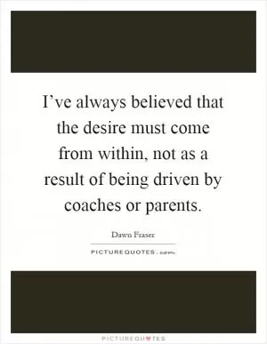 I’ve always believed that the desire must come from within, not as a result of being driven by coaches or parents Picture Quote #1