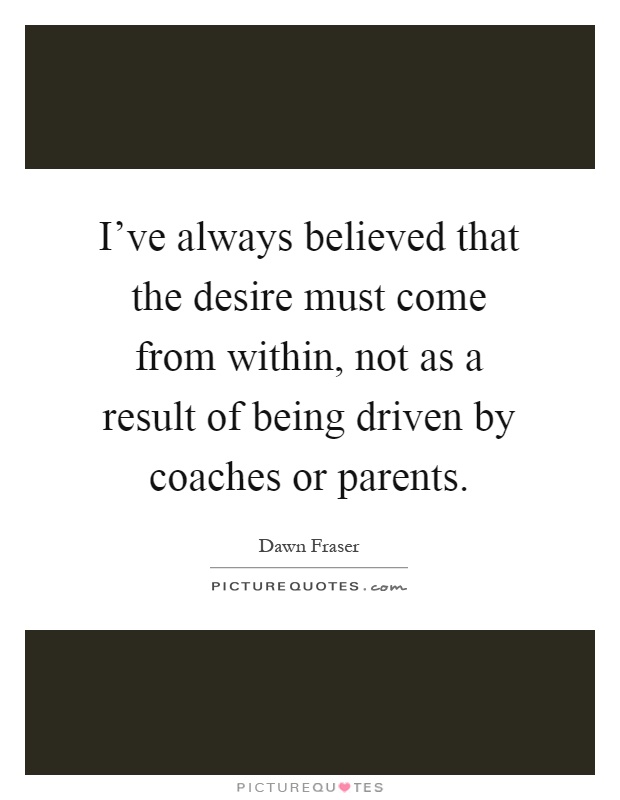 I've always believed that the desire must come from within, not as a result of being driven by coaches or parents Picture Quote #1