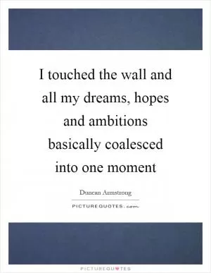 I touched the wall and all my dreams, hopes and ambitions basically coalesced into one moment Picture Quote #1