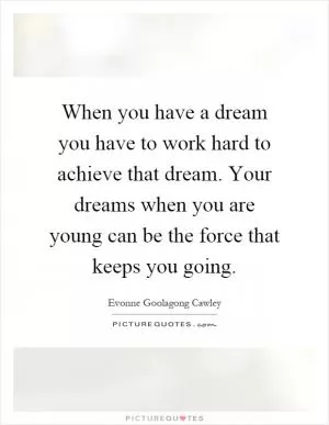 When you have a dream you have to work hard to achieve that dream. Your dreams when you are young can be the force that keeps you going Picture Quote #1