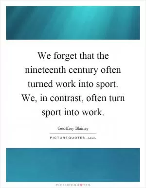 We forget that the nineteenth century often turned work into sport. We, in contrast, often turn sport into work Picture Quote #1