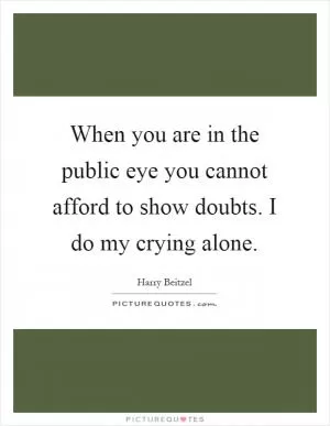 When you are in the public eye you cannot afford to show doubts. I do my crying alone Picture Quote #1