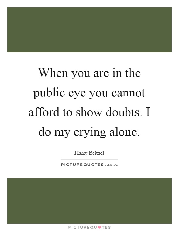 When you are in the public eye you cannot afford to show doubts. I do my crying alone Picture Quote #1