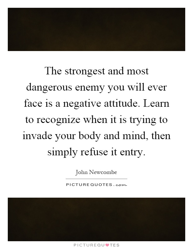 The strongest and most dangerous enemy you will ever face is a negative attitude. Learn to recognize when it is trying to invade your body and mind, then simply refuse it entry Picture Quote #1