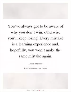 You’ve always got to be aware of why you don’t win; otherwise you’ll keep losing. Every mistake is a learning experience and, hopefully, you won’t make the same mistake again Picture Quote #1