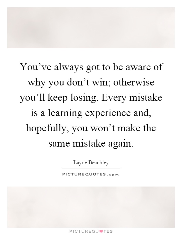 You've always got to be aware of why you don't win; otherwise you'll keep losing. Every mistake is a learning experience and, hopefully, you won't make the same mistake again Picture Quote #1