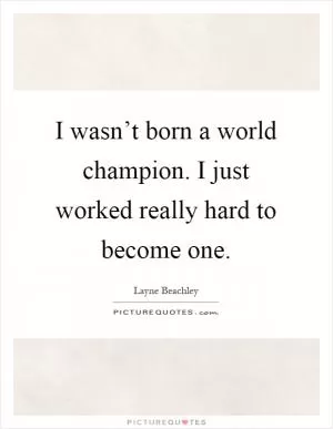 I wasn’t born a world champion. I just worked really hard to become one Picture Quote #1