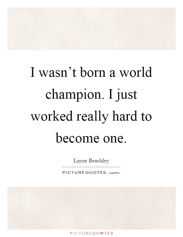 I wasn't born a world champion. I just worked really hard to become one Picture Quote #1