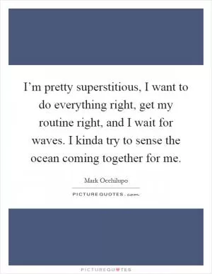 I’m pretty superstitious, I want to do everything right, get my routine right, and I wait for waves. I kinda try to sense the ocean coming together for me Picture Quote #1