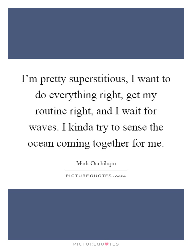 I'm pretty superstitious, I want to do everything right, get my routine right, and I wait for waves. I kinda try to sense the ocean coming together for me Picture Quote #1