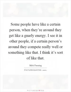 Some people have like a certain person, when they’re around they get like a gnarly energy. I see it in other people, if a certain person’s around they compete really well or something like that. I think it’s sort of like that Picture Quote #1