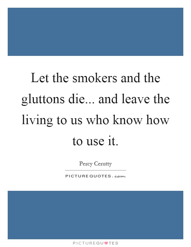 Let the smokers and the gluttons die... and leave the living to us who know how to use it Picture Quote #1