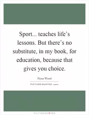 Sport... teaches life’s lessons. But there’s no substitute, in my book, for education, because that gives you choice Picture Quote #1