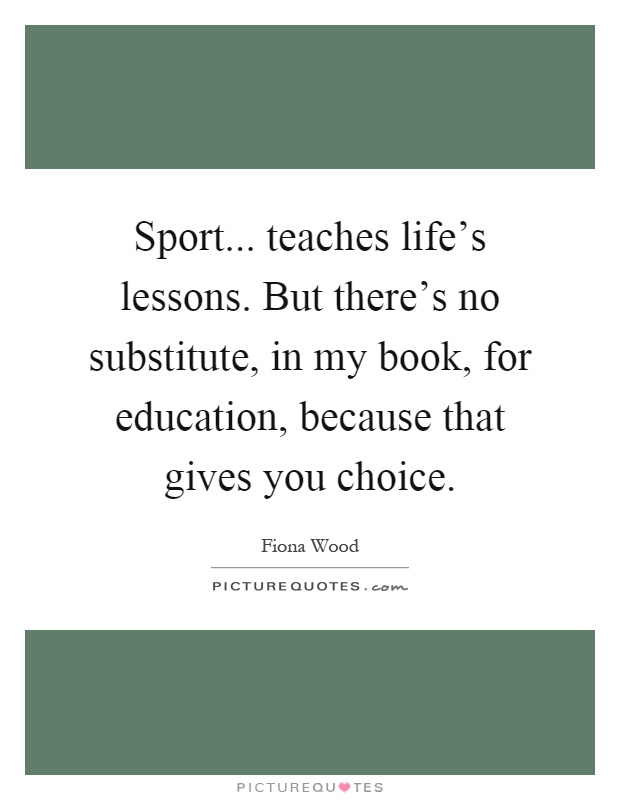 Sport... teaches life's lessons. But there's no substitute, in my book, for education, because that gives you choice Picture Quote #1