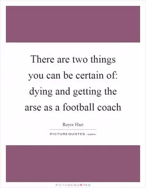 There are two things you can be certain of: dying and getting the arse as a football coach Picture Quote #1