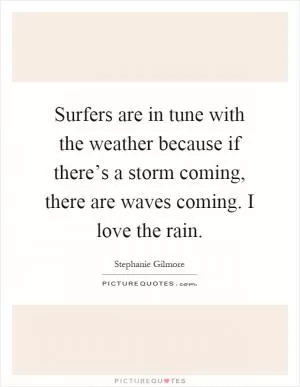 Surfers are in tune with the weather because if there’s a storm coming, there are waves coming. I love the rain Picture Quote #1