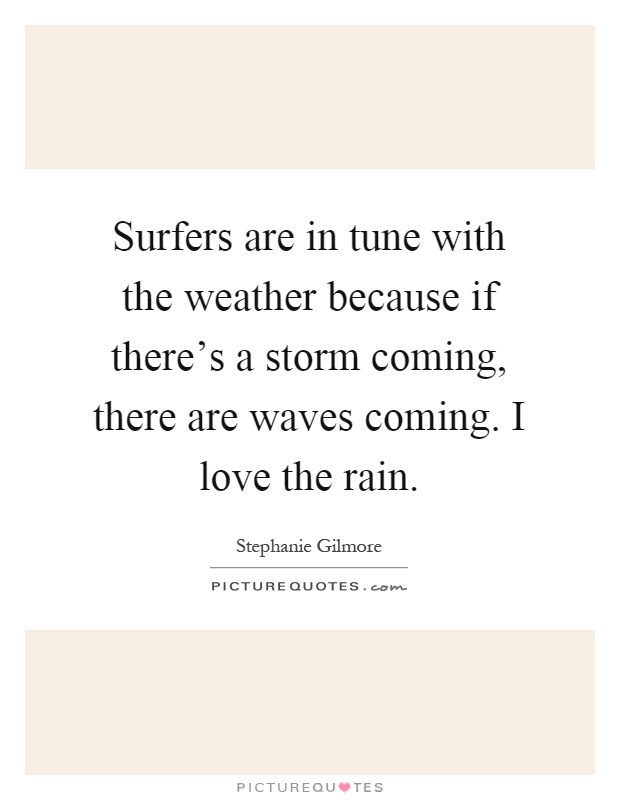 Surfers are in tune with the weather because if there's a storm coming, there are waves coming. I love the rain Picture Quote #1