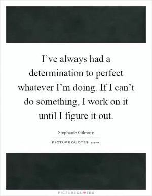 I’ve always had a determination to perfect whatever I’m doing. If I can’t do something, I work on it until I figure it out Picture Quote #1