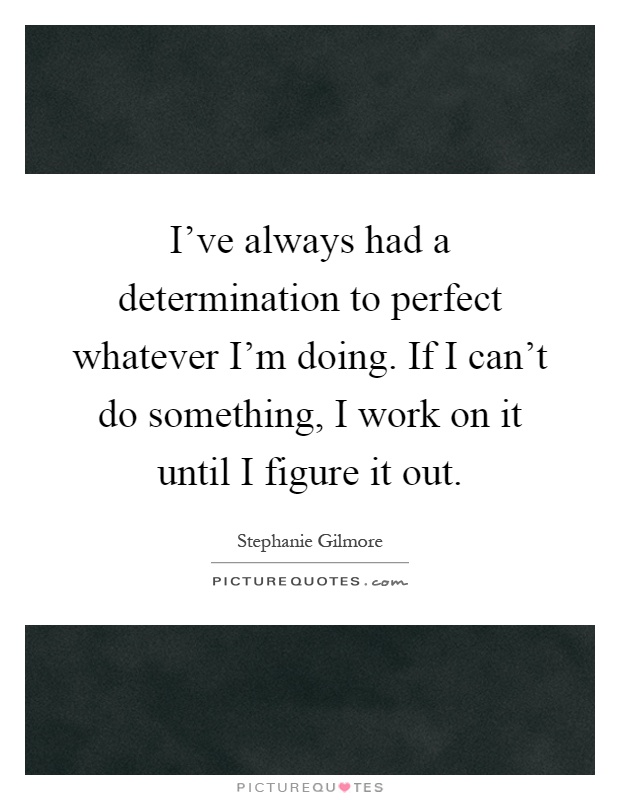 I've always had a determination to perfect whatever I'm doing. If I can't do something, I work on it until I figure it out Picture Quote #1