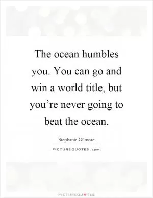 The ocean humbles you. You can go and win a world title, but you’re never going to beat the ocean Picture Quote #1