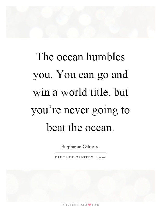 The ocean humbles you. You can go and win a world title, but you're never going to beat the ocean Picture Quote #1