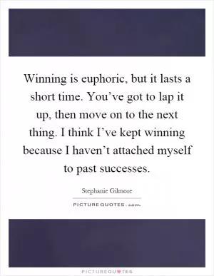 Winning is euphoric, but it lasts a short time. You’ve got to lap it up, then move on to the next thing. I think I’ve kept winning because I haven’t attached myself to past successes Picture Quote #1