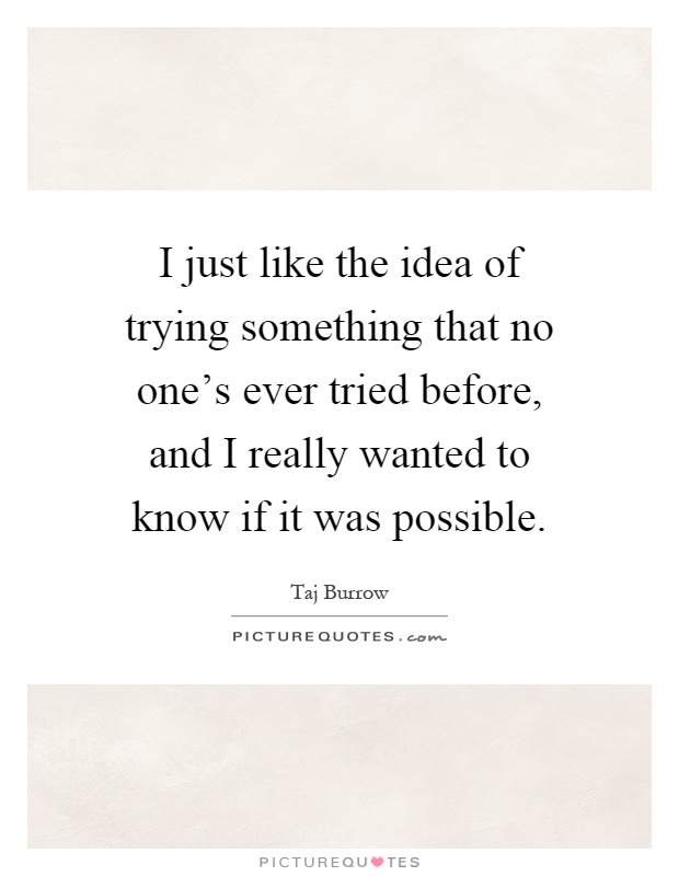 I just like the idea of trying something that no one's ever tried before, and I really wanted to know if it was possible Picture Quote #1