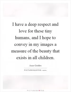 I have a deep respect and love for these tiny humans, and I hope to convey in my images a measure of the beauty that exists in all children Picture Quote #1