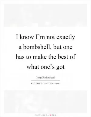 I know I’m not exactly a bombshell, but one has to make the best of what one’s got Picture Quote #1