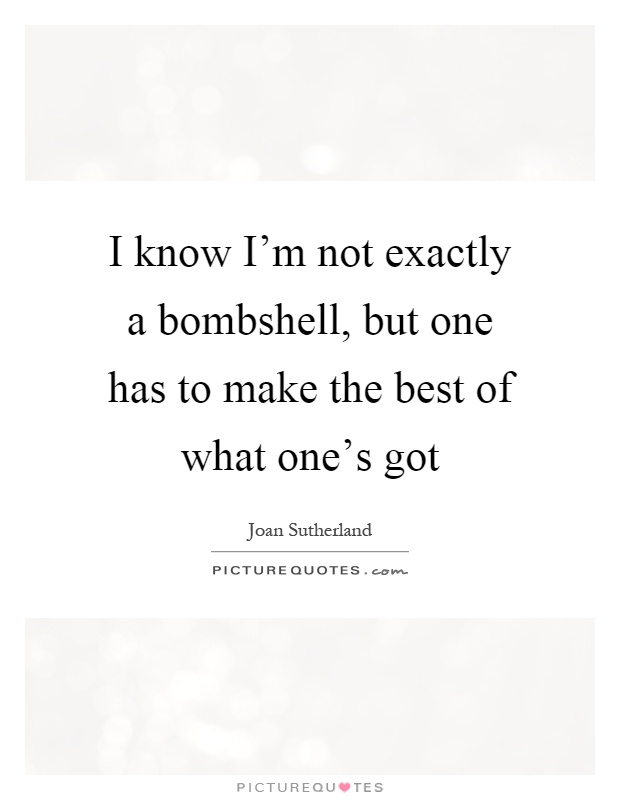 I know I'm not exactly a bombshell, but one has to make the best of what one's got Picture Quote #1