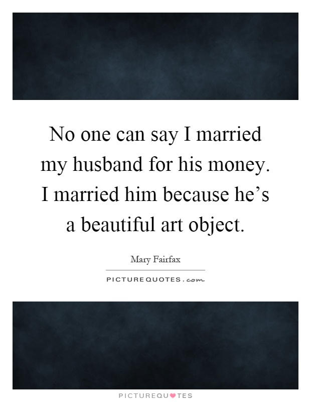 No one can say I married my husband for his money. I married him because he's a beautiful art object Picture Quote #1