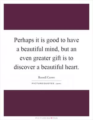 Perhaps it is good to have a beautiful mind, but an even greater gift is to discover a beautiful heart Picture Quote #1