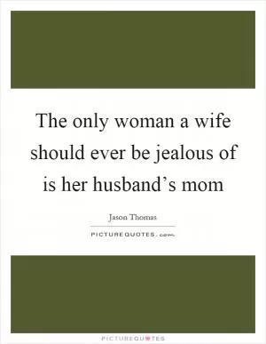 The only woman a wife should ever be jealous of is her husband’s mom Picture Quote #1