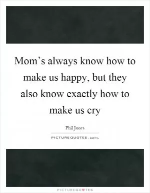 Mom’s always know how to make us happy, but they also know exactly how to make us cry Picture Quote #1