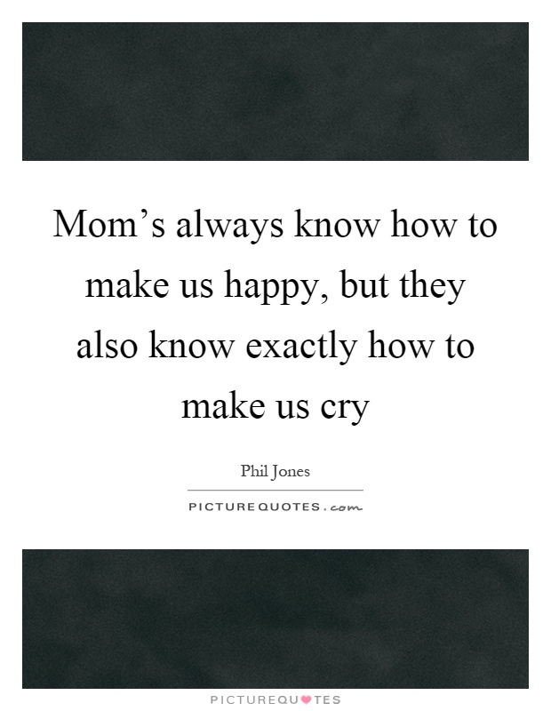 Mom's always know how to make us happy, but they also know exactly how to make us cry Picture Quote #1