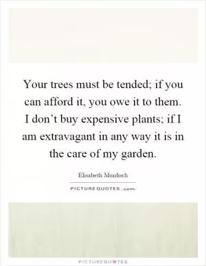 Your trees must be tended; if you can afford it, you owe it to them. I don’t buy expensive plants; if I am extravagant in any way it is in the care of my garden Picture Quote #1