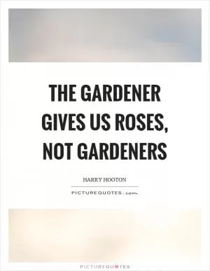 The gardener gives us roses, not gardeners Picture Quote #1