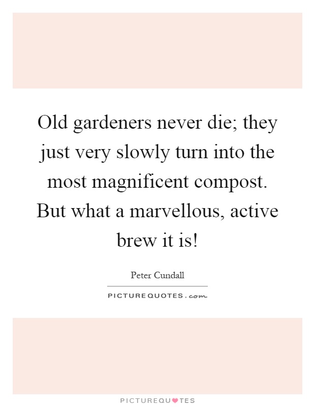 Old gardeners never die; they just very slowly turn into the most magnificent compost. But what a marvellous, active brew it is! Picture Quote #1