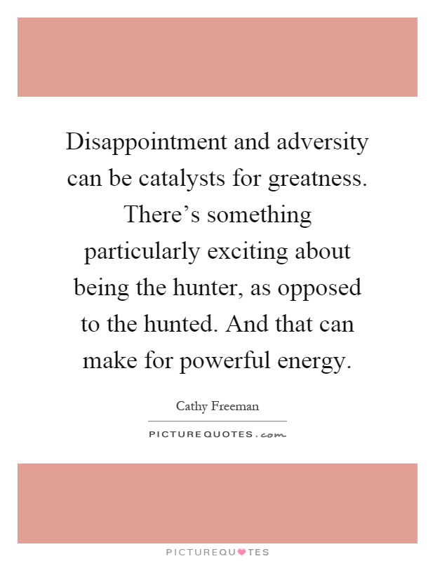 Disappointment and adversity can be catalysts for greatness. There's something particularly exciting about being the hunter, as opposed to the hunted. And that can make for powerful energy Picture Quote #1