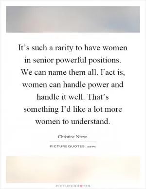 It’s such a rarity to have women in senior powerful positions. We can name them all. Fact is, women can handle power and handle it well. That’s something I’d like a lot more women to understand Picture Quote #1